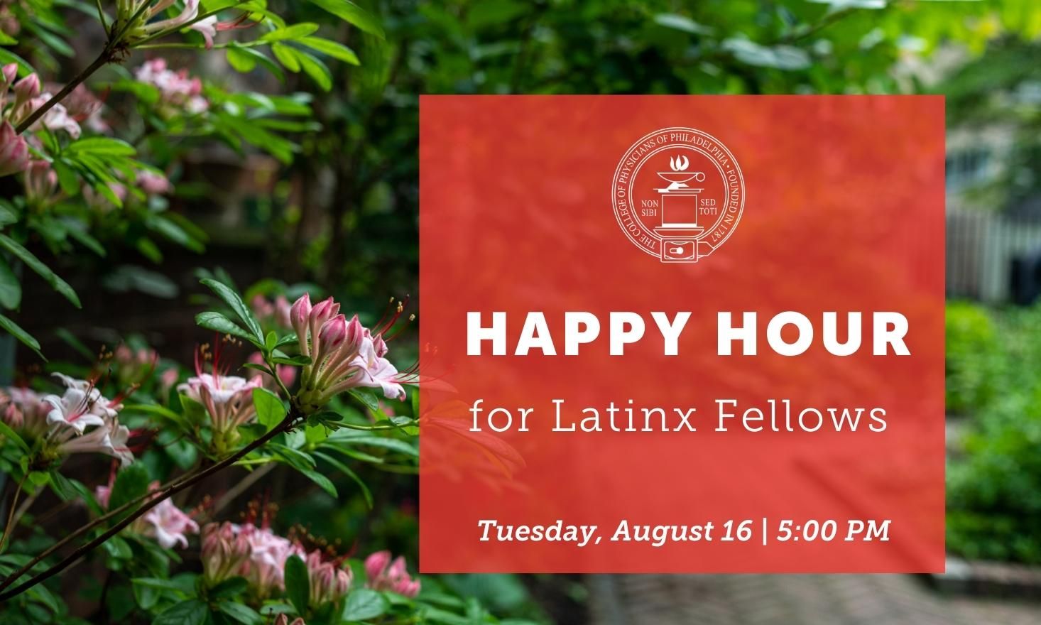 Close up of green garden with pink flowers in left corner. Upper right corner red box with the words "Happy Hour for Latinx Fellows. Tuesday, August 16 5pm"